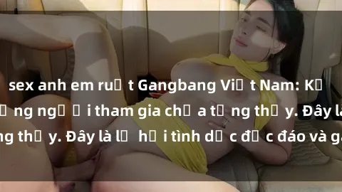 sex anh em ruột Gangbang Việt Nam: Kỷ lục mới với số lượng người tham gia chưa từng thấy. Đây là lễ hội tình dục độc đáo và gây sốc.