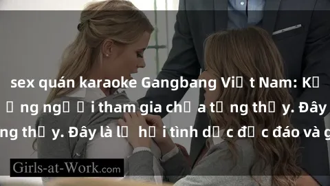 sex quán karaoke Gangbang Việt Nam: Kỷ lục mới với số lượng người tham gia chưa từng thấy. Đây là lễ hội tình dục độc đáo và gây sốc.