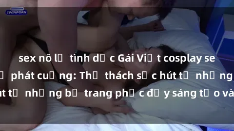 sex nô lệ tình dục Gái Việt cosplay sexy khiến fan hâm mộ phát cuồng: Thử thách sức hút từ những bộ trang phục đầy sáng tạo và quyến rũ!