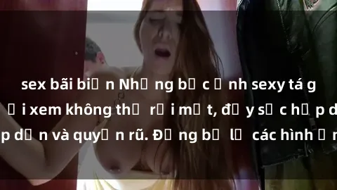 sex bãi biển Những bức ảnh sexy tá gợi cảm khiến người xem không thể rời mắt, đầy sức hấp dẫn và quyến rũ. Đừng bỏ lỡ các hình ảnh nóng bỏng này!