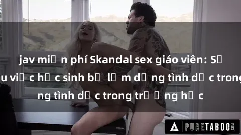jav miễn phí Skandal sex giáo viên: Sự thật đằng sau việc học sinh bị lạm dụng tình dục trong trường học
