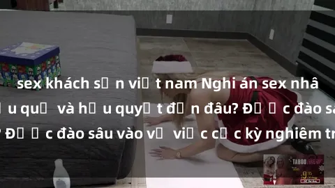sex khách sạn việt nam Nghi án sex nhân viên nhà hàng: Hậu quả và hậu quyết đến đâu? Được đào sâu vào vụ việc cực kỳ nghiêm trọng này.