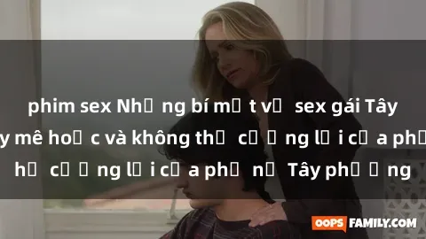 phim sex Những bí mật về sex gái Tây: Sự quyến rũ đầy mê hoặc và không thể cưỡng lại của phụ nữ Tây phương