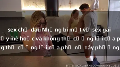 sex chị dâu Những bí mật về sex gái Tây: Sự quyến rũ đầy mê hoặc và không thể cưỡng lại của phụ nữ Tây phương