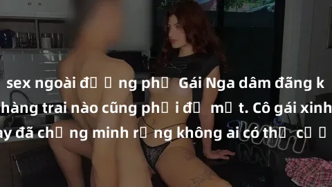 sex ngoài đường phố Gái Nga dâm đãng khiến tim bất cứ chàng trai nào cũng phải đỏ mặt. Cô gái xinh đẹp này đã chứng minh rằng không ai có thể cưỡng lại khi cô làm tình đắm say.