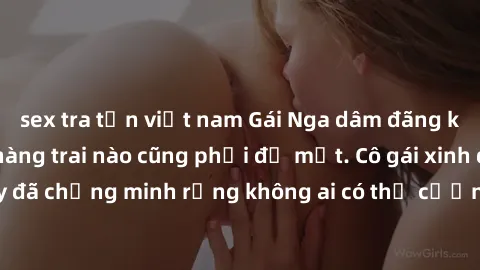 sex tra tấn việt nam Gái Nga dâm đãng khiến tim bất cứ chàng trai nào cũng phải đỏ mặt. Cô gái xinh đẹp này đã chứng minh rằng không ai có thể cưỡng lại khi cô làm tình đắm say.