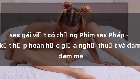 sex gái việt có chồng Phim sex Pháp - Sự kết hợp hoàn hảo giữa nghệ thuật và đam mê