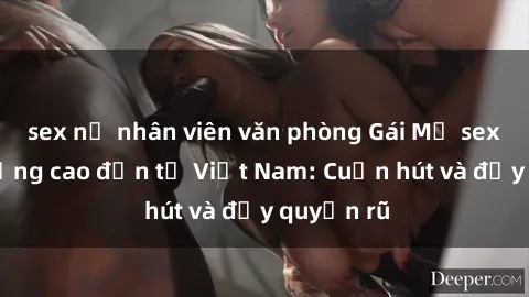 sex nữ nhân viên văn phòng Gái Mỹ sex chất lượng cao đến từ Việt Nam: Cuốn hút và đầy quyến rũ