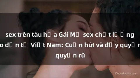 sex trên tàu hỏa Gái Mỹ sex chất lượng cao đến từ Việt Nam: Cuốn hút và đầy quyến rũ