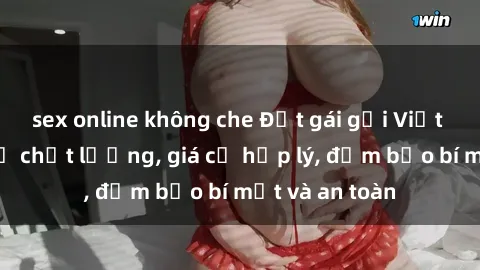 sex online không che Đặt gái gọi Việt Nam: Dịch vụ chất lượng, giá cả hợp lý, đảm bảo bí mật và an toàn