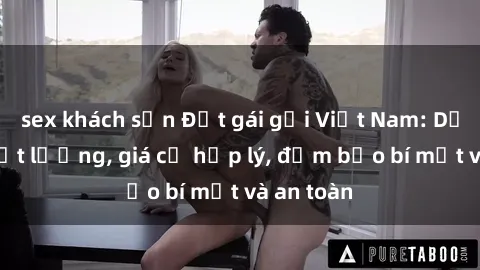 sex khách sạn Đặt gái gọi Việt Nam: Dịch vụ chất lượng, giá cả hợp lý, đảm bảo bí mật và an toàn