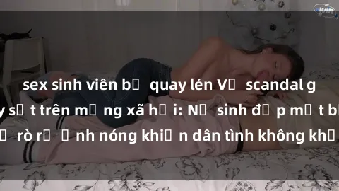 sex sinh viên bị quay lén Vụ scandal gái xinh lộ hàng gây sốt trên mạng xã hội: Nữ sinh đẹp mắt bị rò rỉ ảnh nóng khiến dân tình không khỏi bất ngờ và phẫn nộ!