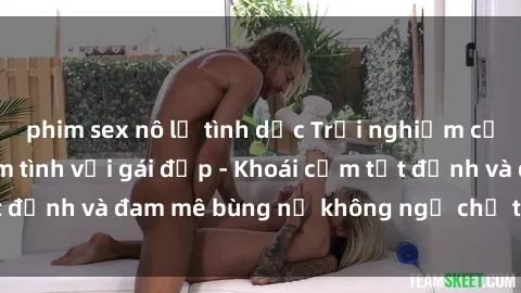 phim sex nô lệ tình dục Trải nghiệm cực kỳ thú vị khi làm tình với gái đẹp - Khoái cảm tột đỉnh và đam mê bùng nổ không ngờ chỉ trong một đêm!