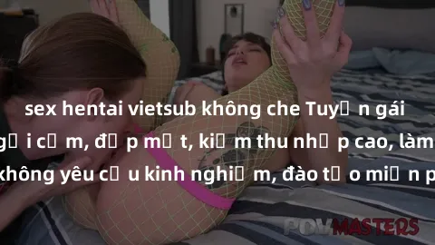 sex hentai vietsub không che Tuyển gái call girl Việt Nam gợi cảm, đẹp mắt, kiếm thu nhập cao, làm việc linh hoạt, không yêu cầu kinh nghiệm, đào tạo miễn phí. Liên hệ ngay để biết thêm chi tiết!