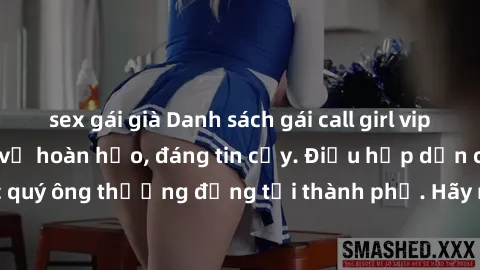 sex gái già Danh sách gái call girl vip chất lượng, dịch vụ hoàn hảo, đáng tin cậy. Điều hấp dẫn cho các quý ông thượng đẳng tại thành phố. Hãy nhấc máy và đặt lịch ngay!