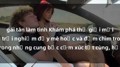 gái tân làm tình Khám phá thế giới mới với sex người lớn: trải nghiệm đầy mê hoặc và đắm chìm trong những cung bậc cảm xúc tột cùng, hứng khởi và cuốn hút.