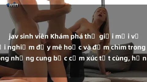 jav sinh viên Khám phá thế giới mới với sex người lớn: trải nghiệm đầy mê hoặc và đắm chìm trong những cung bậc cảm xúc tột cùng, hứng khởi và cuốn hút.