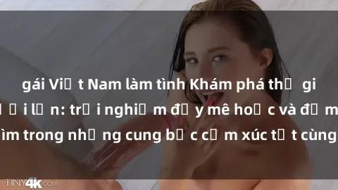 gái Việt Nam làm tình Khám phá thế giới mới với sex người lớn: trải nghiệm đầy mê hoặc và đắm chìm trong những cung bậc cảm xúc tột cùng, hứng khởi và cuốn hút.