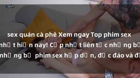 sex quán cà phê Xem ngay Top phim sex mới nhất đang hot nhất hiện nay! Cập nhật liên tục những bộ phim sex hấp dẫn, độc đáo và đầy kích thích.