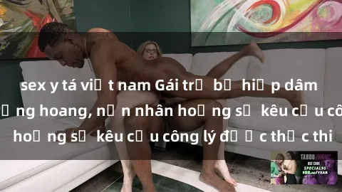 sex y tá việt nam Gái trẻ bị hiếp dâm bạo lực trong khu rừng hoang, nạn nhân hoảng sợ kêu cầu công lý được thực thi