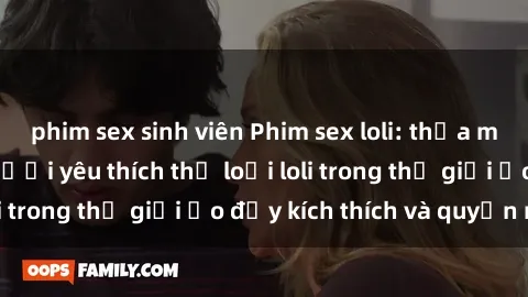 phim sex sinh viên Phim sex loli: thỏa mãn đam mê của người yêu thích thể loại loli trong thế giới ảo đầy kích thích và quyến rũ.