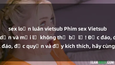 sex loạn luân vietsub Phim sex Vietsub: Trải nghiệm hấp dẫn và mới lạ không thể bỏ lỡ! Độc đáo, độc quyền và đầy kích thích, hãy cùng khám phá ngay!