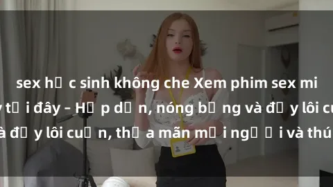 sex học sinh không che Xem phim sex miễn phí online ngay tại đây – Hấp dẫn, nóng bỏng và đầy lôi cuốn, thỏa mãn mọi người và thú vui của bạn!
