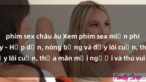 phim sex châu âu Xem phim sex miễn phí online ngay tại đây – Hấp dẫn, nóng bỏng và đầy lôi cuốn, thỏa mãn mọi người và thú vui của bạn!