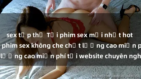 sex tập thể Tải phim sex mới nhất hot nhất - Xem và tải phim sex không che chất lượng cao miễn phí tại website chuyên nghiệp.