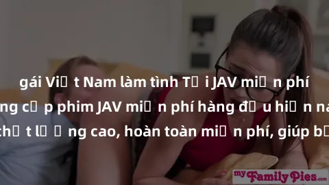 gái Việt Nam làm tình Tải JAV miễn phí: Các trang web cung cấp phim JAV miễn phí hàng đầu hiện nay. Các tác phẩm chất lượng cao, hoàn toàn miễn phí, giúp bạn thỏa mãn niềm đam mê mà không tốn kém.