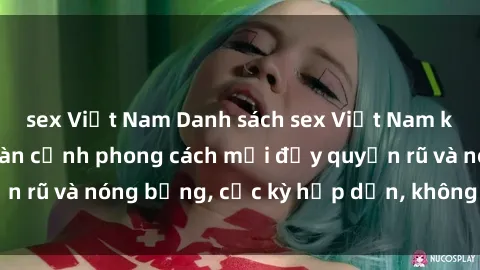 sex Việt Nam Danh sách sex Việt Nam không che - Ảnh toàn cảnh phong cách mới đầy quyến rũ và nóng bỏng, cực kỳ hấp dẫn, không thể bỏ qua!