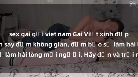 sex gái gọi viet nam Gái Việt xinh đẹp, nồng nàn làm tình say đắm không gian, đảm bảo sẽ làm hài lòng mọi người. Hãy đến và trải nghiệm ngay!