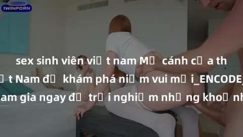 sex sinh viên việt nam Mở cánh cửa thế giới sex MILF Việt Nam để khám phá niềm vui mới_ENCODE_. Hãy tham gia ngay để trải nghiệm những khoảnh khắc đầy kích thích và đam mê.