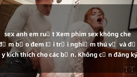 sex anh em ruột Xem phim sex không che miễn phí tại đây, đảm bảo đem lại trải nghiệm thú vị và đầy kích thích cho các bạn. Không cần đăng ký, hoàn toàn miễn phí.