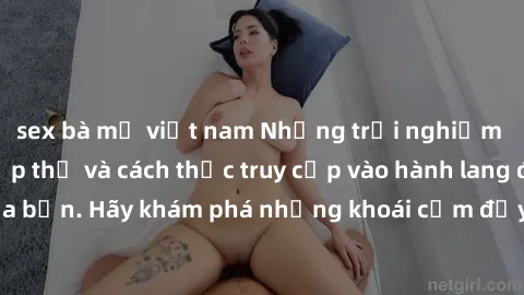 sex bà mẹ việt nam Những trải nghiệm mới lạ với sex tập thể và cách thức truy cập vào hành lang đam mê của bạn. Hãy khám phá những khoái cảm đầy kích thích với tập thể hấp dẫn!