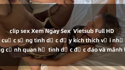 clip sex Xem Ngay Sex  Vietsub Full HD - Cùng trải nghiệm cuộc sống tình dục đầy kích thích với những cảnh quan hệ tình dục độc đáo và mãnh liệt trong bộ phim này!