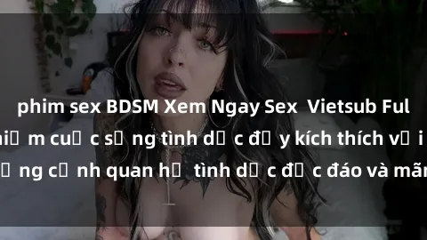 phim sex BDSM Xem Ngay Sex  Vietsub Full HD - Cùng trải nghiệm cuộc sống tình dục đầy kích thích với những cảnh quan hệ tình dục độc đáo và mãnh liệt trong bộ phim này!