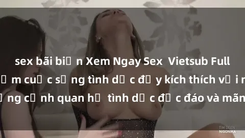 sex bãi biển Xem Ngay Sex  Vietsub Full HD - Cùng trải nghiệm cuộc sống tình dục đầy kích thích với những cảnh quan hệ tình dục độc đáo và mãnh liệt trong bộ phim này!