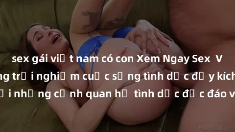 sex gái việt nam có con Xem Ngay Sex  Vietsub Full HD - Cùng trải nghiệm cuộc sống tình dục đầy kích thích với những cảnh quan hệ tình dục độc đáo và mãnh liệt trong bộ phim này!