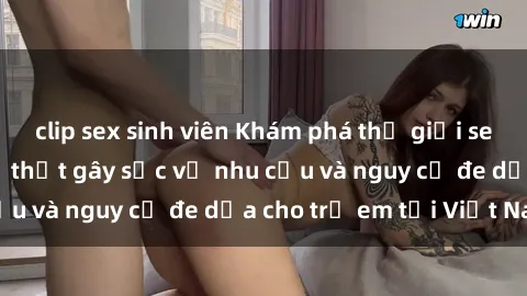 clip sex sinh viên Khám phá thế giới sex loli Việt Nam: Sự thật gây sốc về nhu cầu và nguy cơ đe dọa cho trẻ em tại Việt Nam