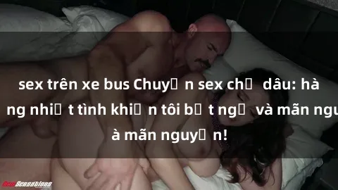 sex trên xe bus Chuyện sex chị dâu: hành động nhiệt tình khiến tôi bất ngờ và mãn nguyện!