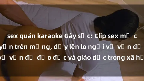sex quán karaoke Gây sốc: Clip sex mẹ con Việt Nam lan truyền trên mạng, dấy lên lo ngại về vấn đề đạo đức và giáo dục trong xã hội hiện nay.