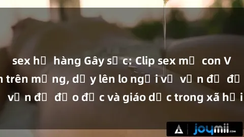sex họ hàng Gây sốc: Clip sex mẹ con Việt Nam lan truyền trên mạng, dấy lên lo ngại về vấn đề đạo đức và giáo dục trong xã hội hiện nay.