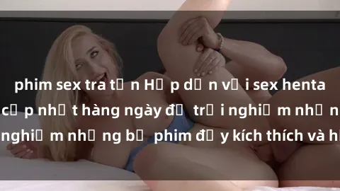 phim sex tra tấn Hấp dẫn với sex hentai vietsub mới nhất, cập nhật hàng ngày để trải nghiệm những bộ phim đầy kích thích và hấp dẫn.