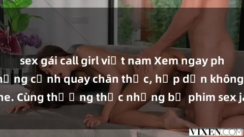 sex gái call girl việt nam Xem ngay phim sex jav HD với những cảnh quay chân thực, hấp dẫn không che. Cùng thưởng thức những bộ phim sex jav HD hot nhất hiện nay!