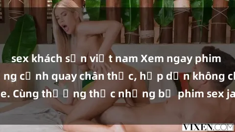sex khách sạn việt nam Xem ngay phim sex jav HD với những cảnh quay chân thực, hấp dẫn không che. Cùng thưởng thức những bộ phim sex jav HD hot nhất hiện nay!
