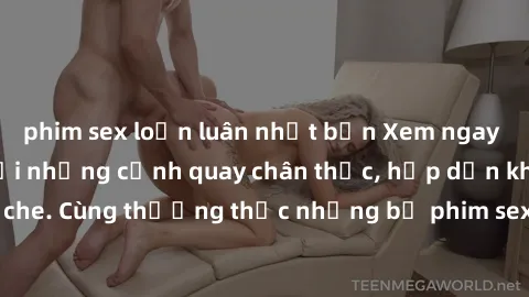 phim sex loạn luân nhật bản Xem ngay phim sex jav HD với những cảnh quay chân thực, hấp dẫn không che. Cùng thưởng thức những bộ phim sex jav HD hot nhất hiện nay!