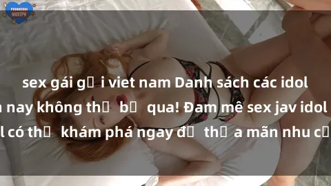 sex gái gọi viet nam Danh sách các idol JAV hot nhất hiện nay không thể bỏ qua! Đam mê sex jav idol có thể khám phá ngay để thỏa mãn nhu cầu giải trí của mình!